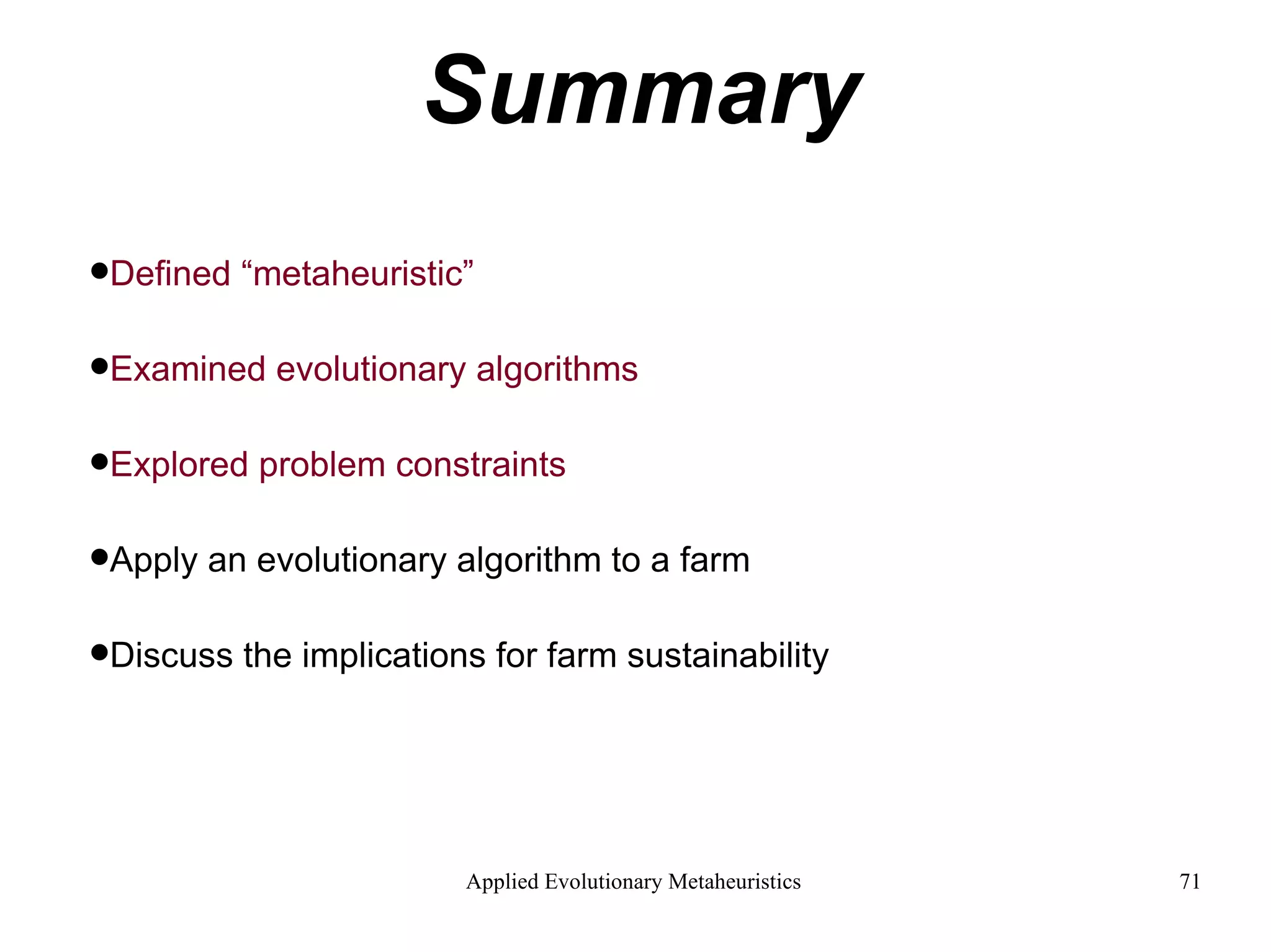 Summary Defined “metaheuristic” Examined evolutionary algorithms Explored problem constraints Apply an evolutionary algorithm to a farm Discuss the implications for farm sustainability   