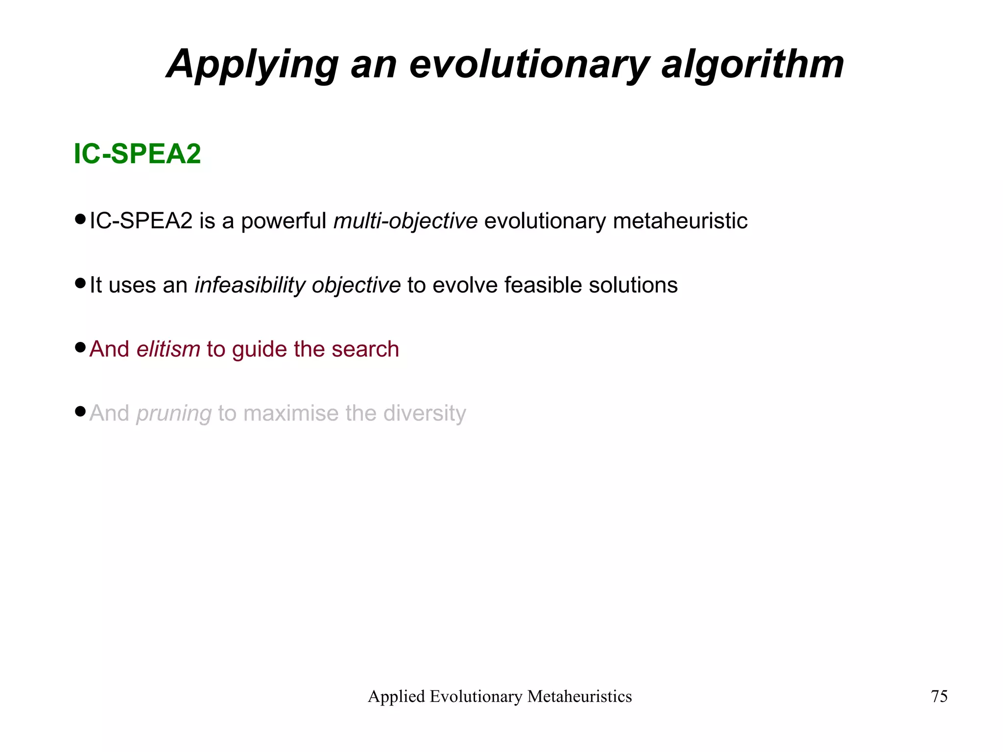 Applying an evolutionary algorithm IC-SPEA2 IC-SPEA2 is a powerful  multi-objective  evolutionary metaheuristic It uses an  infeasibility objective  to evolve feasible solutions And  elitism  to guide the search And  pruning  to maximise the diversity  