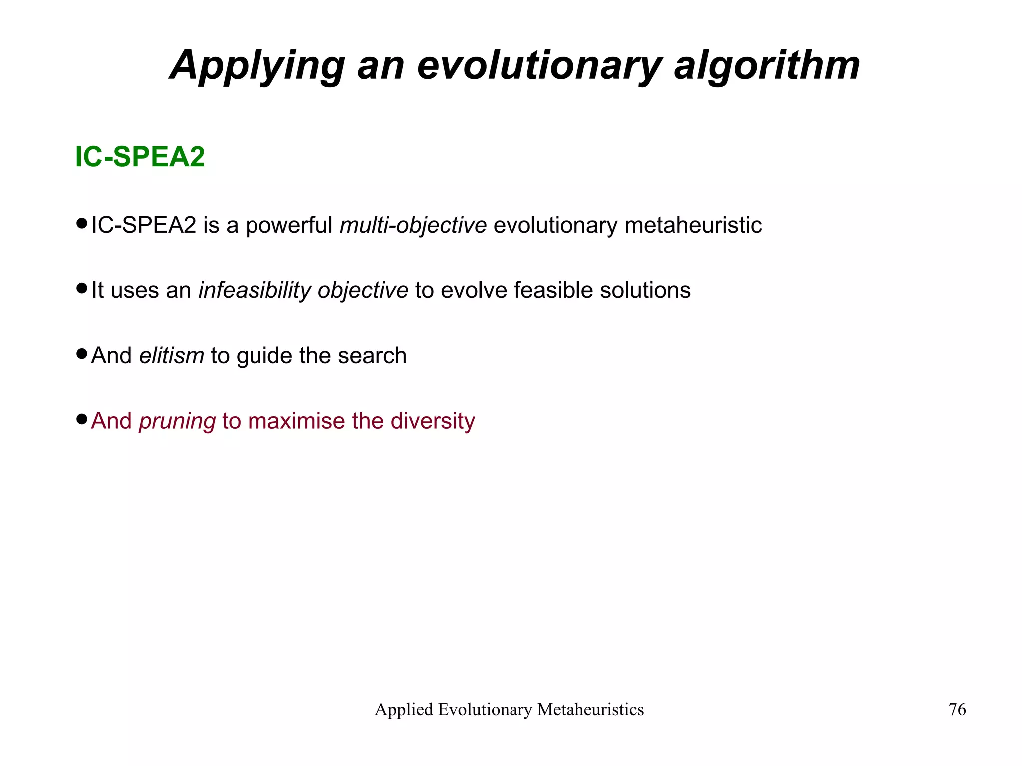 Applying an evolutionary algorithm IC-SPEA2 IC-SPEA2 is a powerful  multi-objective  evolutionary metaheuristic It uses an  infeasibility objective  to evolve feasible solutions And  elitism  to guide the search And  pruning  to maximise the diversity  