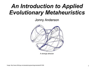 An Introduction to Applied Evolutionary Metaheuristics Jonny Anderson ,[object Object],A strange attractor 