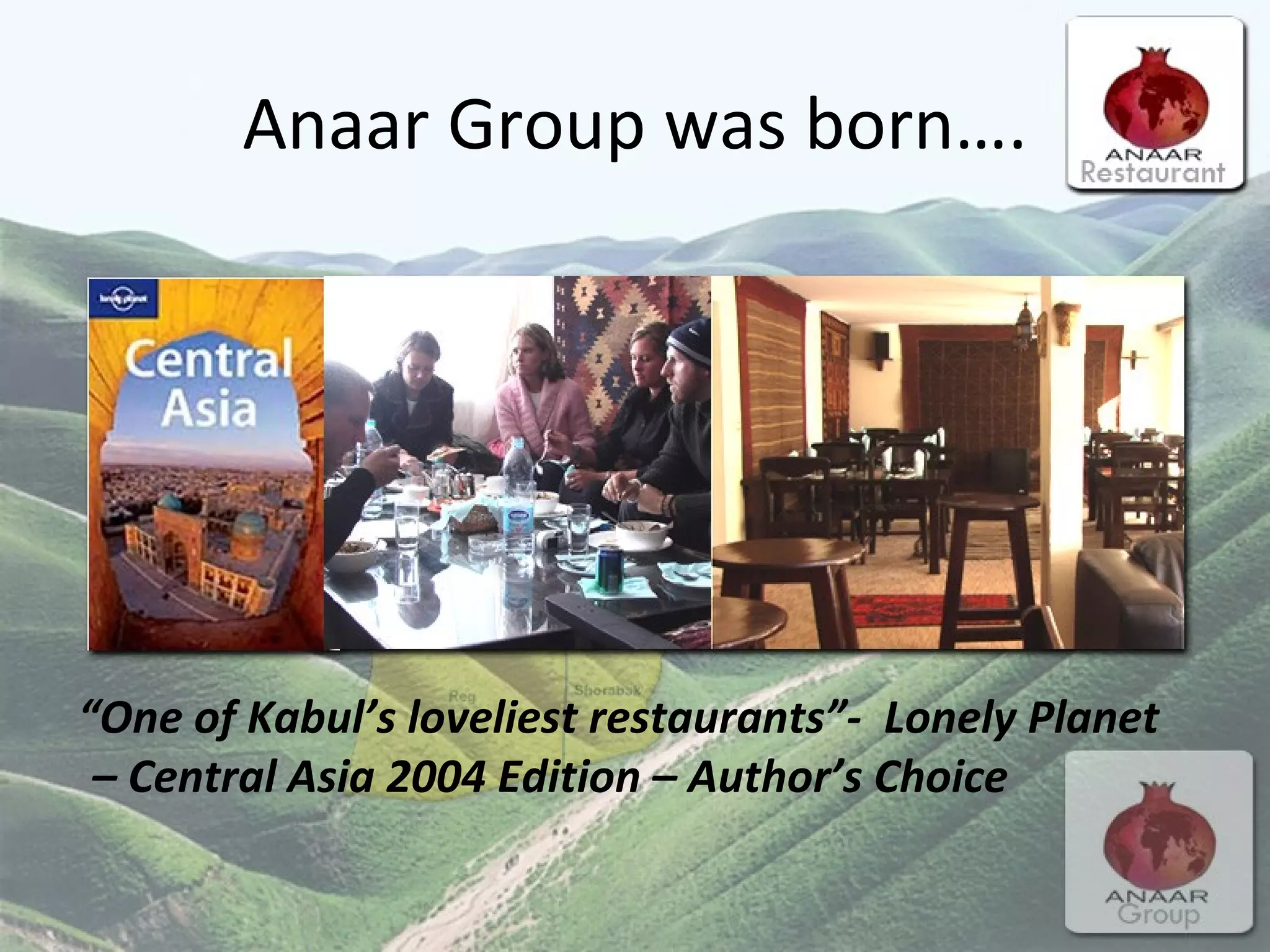 Anaar Group was born…. “ One of Kabul’s loveliest restaurants”-  Lonely Planet – Central Asia 2004 Edition – Author’s Choice 
