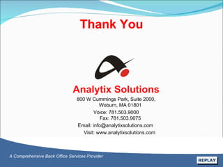 Analytix Solutions 800 W Cummings Park, Suite 2000, Woburn, MA 01801 Voice: 781.503.9000 Fax: 781.503.9075 Email: info@analytixsolutions.com  Visit: www.analytixsolutions.com Thank You A Comprehensive Back Office Services Provider REPLAY 
