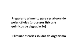 Preparar o alimento para ser absorvido pelas células (processos físicos e químicos de degradação) Eliminar escórias sólidas do organismo 