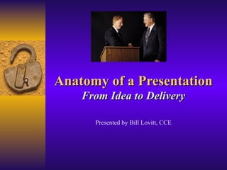 Anatomy of a Presentation From Idea to Delivery Presented by Bill Lovitt, CCE 