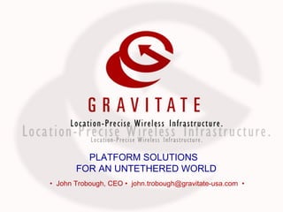 PLATFORM SOLUTIONS  FOR AN UNTETHERED WORLD •  John Trobough, CEO •  john.trobough@gravitate-usa.com  •   