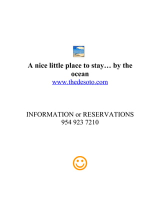 A nice little place to stay… by the
                ocean
        www.thedesoto.com



INFORMATION or RESERVATIONS
        954 923 7210




              ☺
 