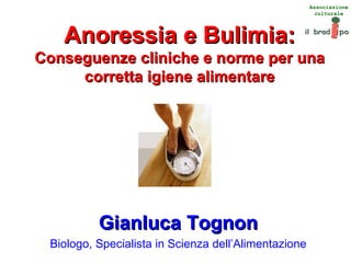 Anoressia e Bulimia: Conseguenze cliniche e norme per una corretta igiene alimentare Gianluca Tognon Biologo, Specialista in Scienza dell’Alimentazione 