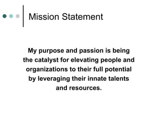 Mission Statement  My purpose and passion is being the catalyst for elevating people and organizations to their full potential by leveraging their innate talents and resources. 