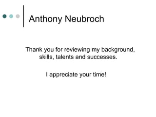 Anthony Neubroch Thank you for reviewing my background,  skills, talents and successes.   I appreciate your time! 