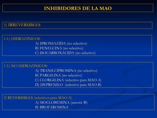 1) IRREVERSIBLES INHIBIDORES DE LA MAO 2) REVERSIBLES (selectivos para MAO-A) A) MOCLOBEMINA (aurorix  ® ) B) BROFAROMINA 1.2.) NO HIDRAZINICOS: A) TRANILCIPROMINA (no selectivo) B) PARGILINA (no selectivo) C) CLORGILINA (selectivo para MAO-A) D) DEPRENILO  (selectivo para MAO-B) 1.1.) HIDRAZINICOS: A) IPRONIAZIDA (no selectivo) B) FENELCINA (no selectivo) C) ISOCARBOXACIDA (no selectivo) 
