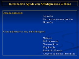 Intoxicación Aguda con Antidepresivos Cíclicos Fase de excitación:   Agitación Convulsiones tonico-clónicas Distonías Con antidepresivos muy anticolinérgicos: Midriasis Piel Enrojecida Mucosas Secas  Taquicardia Retención Urinaria Ausencia de Ruidos Intestinales 