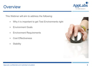 Overview This Webinar will aim to address the following: Why it is important to get Test Environments right Environment Goals Environment Requirements  Cost Effectiveness Stability 