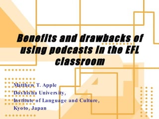 Benefits and drawbacks of using podcasts in the EFL classroom Matthew T. Apple Doshisha University,  Institute of Language and Culture, Kyoto, Japan 