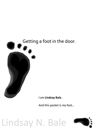 Getting a foot in the door.




            I am Lindsay Bale.

            And this packet is my foot…




Lindsay N. Bale
 