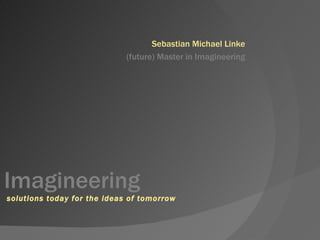 Sebastian Michael Linke (future) Master in Imagineering Imagineering  solutions today for the ideas of tomorrow 