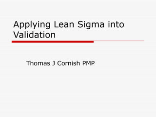 Applying Lean Sigma into Validation Thomas J Cornish PMP 