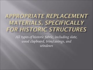 All types of historic fabric, including slate,
wood clapboard, trim/casings, and
windows
 