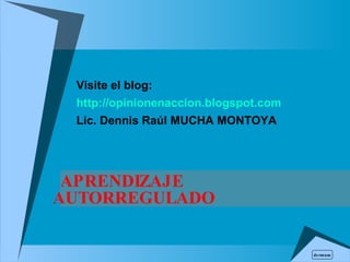 APRENDIZAJE AUTORREGULADO   Visite el blog: http://opinionenaccion.blogspot.com Lic. Dennis Raúl  MUCHA MONTOYA dermum 