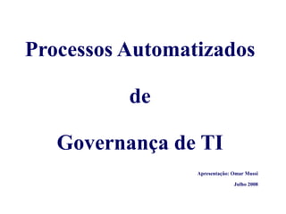 Processos Automatizados

          de

   Governança de TI
                 Apresentação: Omar Mussi

                               Julho 2008
 