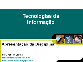 Tecnologias da Informação Apresentação da Disciplina Prof. Robson Santos [email_address] http://robssantos.blogspot.com 