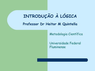 INTRODUÇÃO À LÓGICA Professor Dr Heitor M Quintella Metodologia Científica Universidade Federal Fluminense 