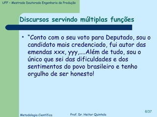Discursos servindo múltiplas funções “ Conto com o seu voto para Deputado, sou o candidato mais credenciado, fui autor das emendas xxx, yyy,....Além de tudo, sou o único que sei das dificuldades e dos sentimentos do povo brasileiro e tenho orgulho de ser honesto! 