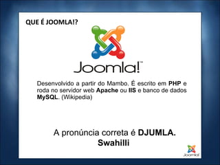 Desenvolvido a partir do Mambo. É escrito em  PHP  e roda no servidor web  Apache  ou  IIS  e banco de dados  MySQL . (Wikipedia)‏ QUE É JOOMLA!? A pronúncia correta é  DJUMLA. Swahilli  