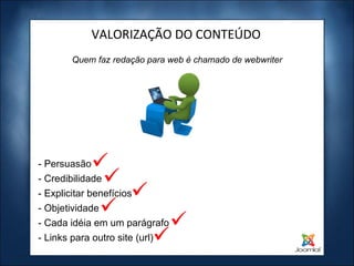 Quem faz redação para web é chamado de webwriter VALORIZAÇÃO DO CONTEÚDO - Persuasão - Credibilidade - Explicitar benefícios - Objetividade - Cada idéia em um parágrafo - Links para outro site (url) 