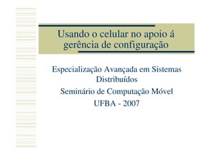 Usando o celular no apoio á
  gerência de configuração

Especialização Avançada em Sistemas
             Distribuídos
  Seminário de Computação Móvel
            UFBA - 2007
 