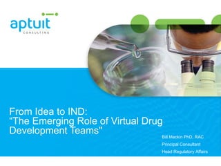 From Idea to IND:  “The Emerging Role of Virtual Drug Development Teams&quot; Bill Mackin PhD, RAC Principal Consultant Head Regulatory Affairs 