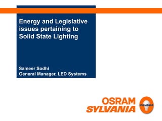 Energy and Legislative issues pertaining to Solid State Lighting Sameer Sodhi General Manager, LED Systems 