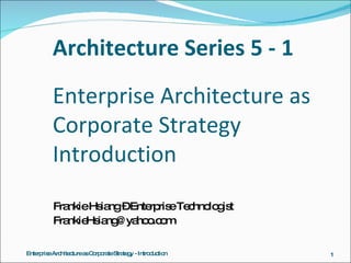 Architecture Series 5 - 1 Enterprise Architecture as Corporate Strategy Introduction ,[object Object],[object Object],Enterprise Architecture as Corporate Strategy - Introduction 