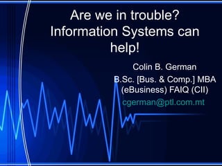 Are we in trouble? Information Systems can help! Colin B. German B.Sc. [Bus. & Comp.] MBA (eBusiness) FAIQ (CII) [email_address]   