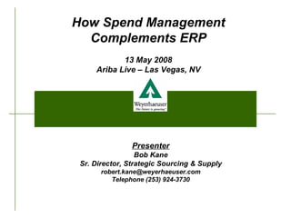 How Spend Management Complements ERP 13 May 2008 Ariba Live – Las Vegas, NV Presenter Bob Kane Sr. Director, Strategic Sourcing & Supply [email_address] Telephone (253) 924-3730 