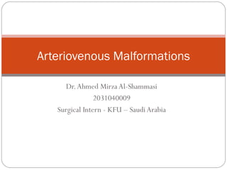 Dr. Ahmed Mirza Al-Shammasi 2031040009 Surgical Intern - KFU – Saudi Arabia Arteriovenous Malformations 