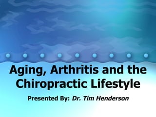 Aging, Arthritis and the Chiropractic Lifestyle Presented By:  Dr. Tim Henderson 