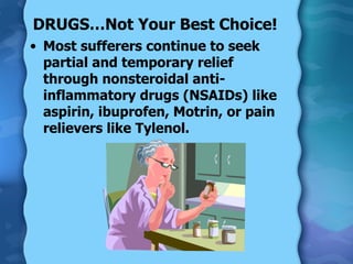 DRUGS…Not Your Best Choice! Most sufferers continue to seek partial and temporary relief through nonsteroidal anti-inflammatory drugs (NSAIDs) like aspirin, ibuprofen, Motrin, or pain relievers like Tylenol. 