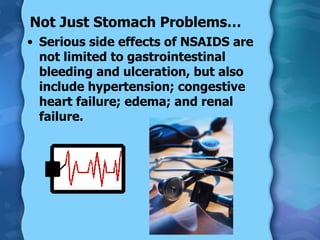 Not Just Stomach Problems… Serious side effects of NSAIDS are not limited to gastrointestinal bleeding and ulceration, but also include hypertension; congestive heart failure; edema; and renal failure. 