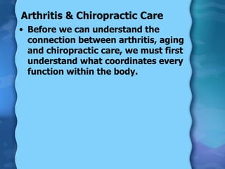 Arthritis & Chiropractic Care  Before we can understand the connection between arthritis, aging and chiropractic care, we must first understand what coordinates every function within the body. 