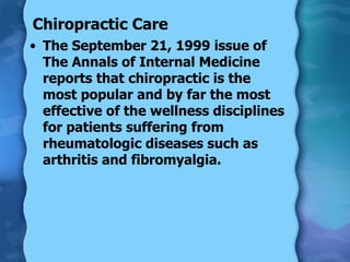 Chiropractic Care The September 21, 1999 issue of The Annals of Internal Medicine reports that chiropractic is the most popular and by far the most effective of the wellness disciplines for patients suffering from rheumatologic diseases such as arthritis and fibromyalgia. 