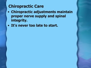 Chiropractic Care Chiropractic adjustments maintain proper nerve supply and spinal integrity.  It's never too late to start. 
