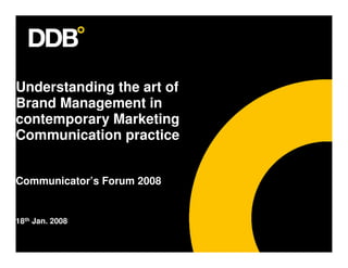 Understanding the art of
Brand Management in
contemporary Marketing
Communication practice


Communicator’s Forum 2008


18th Jan. 2008
 