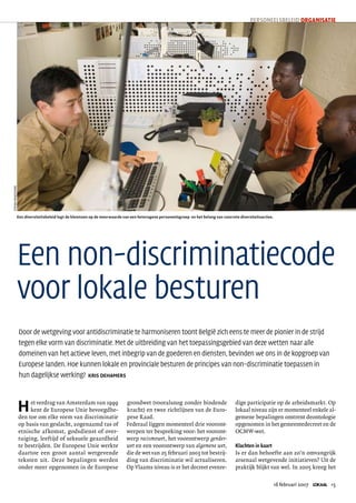 PeRSONeeLSBeLeiD ORGANISATIE
STEFAN DEWICKERE




               Een	diversiteitsbeleid	legt	de	klemtoon	op	de	meerwaarde	van	een	heterogene	personeelsgroep		en	het	belang	van	concrete	diversiteitsacties.




               Een non-discriminatiecode
               voor lokale besturen
                   Door de wetgeving voor antidiscriminatie te harmoniseren toont België zich eens te meer de pionier in de strijd
                   tegen elke vorm van discriminatie. Met de uitbreiding van het toepassingsgebied van deze wetten naar alle
                   domeinen van het actieve leven, met inbegrip van de goederen en diensten, bevinden we ons in de kopgroep van
                   Europese landen. Hoe kunnen lokale en provinciale besturen de principes van non-discriminatie toepassen in
                   hun dagelijkse werking? KRIS	DEHAMERS



                   H    et verdrag van Amsterdam van 1999                 grondwet (vooralsnog zonder bindende                       dige participatie op de arbeidsmarkt. Op
                        kent de Europese Unie bevoegdhe-                  kracht) en twee richtlijnen van de Euro-                   lokaal niveau zijn er momenteel enkele al-
                   den toe om elke vorm van discriminatie                 pese Raad.                                                 gemene bepalingen omtrent deontologie
                   op basis van geslacht, zogenaamd ras of                Federaal liggen momenteel drie vooront-                    opgenomen in het gemeentedecreet en de
                   etnische af komst, godsdienst of over-                 werpen ter bespreking voor: het vooront-                   OCMW-wet.
                                                                          werp racismewet, het voorontwerp gender-
                   tuiging, leeftijd of seksuele geaardheid
                                                                                                                                     Klachten in kaart
                                                                          wet en een voorontwerp van algemene wet,
                   te bestrijden. De Europese Unie werkte
                   daartoe een groot aantal wetgevende                    die de wet van 25 februari 2003 tot bestrij-               Is er dan behoefte aan zo’n omvangrijk
                   teksten uit. Deze bepalingen werden                    ding van discriminatie wil actualiseren.                   arsenaal wetgevende initiatieven? Uit de
                   onder meer opgenomen in de Europese                    Op Vlaams niveau is er het decreet evenre-                 praktijk blijkt van wel. In 2005 kreeg het

                   	                                                                                                                                         16	februari	2007	 LOKAAL	 1
 