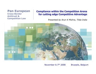 Pan European      Compliance within the Competition Arena
Cross-Border       for cutting edge Competitive Advantage
Antitrust &
Competition Law
                           Presented by Arun K Mishra, Tilda-India




                        November 6-7th 2008      Brussels, Belgium
 