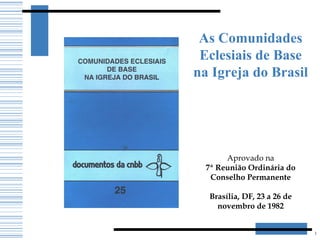 As Comunidades Eclesiais de Base na Igreja do Brasil Aprovado na 7ª Reunião Ordinária do Conselho Permanente   Brasília, DF, 23 a 26 de novembro de 1982 