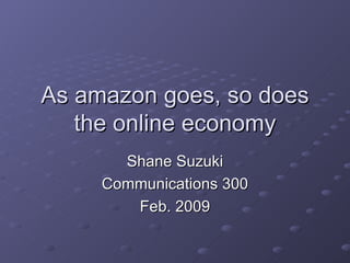 As amazon goes, so does the online economy Shane Suzuki Communications 300 Feb. 2009 