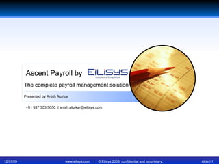 06/07/09 www.eilisys.com  |  © Eilisys 2008. confidential and proprietary. slide |  Ascent Payroll by Presented by Anish Alurkar The complete payroll management solution +91 937 303 5050  | anish.alurkar@eilisys.com 