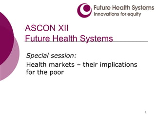 ASCON XII
Future Health Systems
Special session:
Health markets – their implications
for the poor




                                      1
 