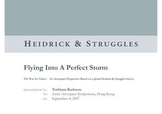 Flying Into A Perfect Storm
The War for Talent - An Aerospace Perspective Based on a global Heidrick & Struggles Survey


presentation by:       Torbjorn Karlsson
             to:       Asian Aerospace Symposium, Hong Kong
             on:       September 4, 2007
 