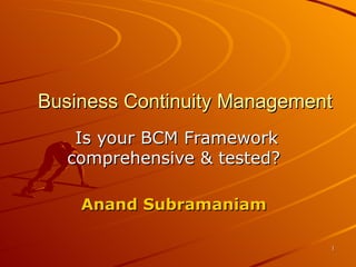 Business Continuity Management

      Is your BCM Framework
     comprehensive & tested?


       Anand Subramaniam
 